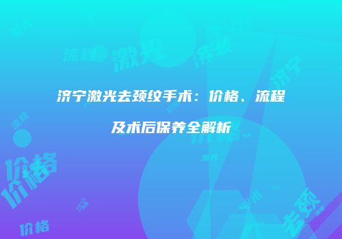 济宁激光去颈纹手术：价格、流程及术后保养全解析