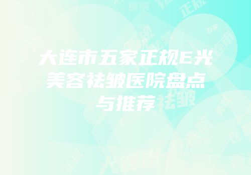大连市五家正规E光美容祛皱医院盘点与推荐