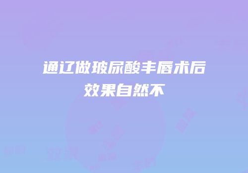 通辽做玻尿酸丰唇术后效果自然不