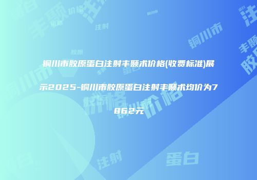 铜川市胶原蛋白注射丰颞术价格(收费标准)展示2025-铜川市胶原蛋白注射丰颞术均价为7862元