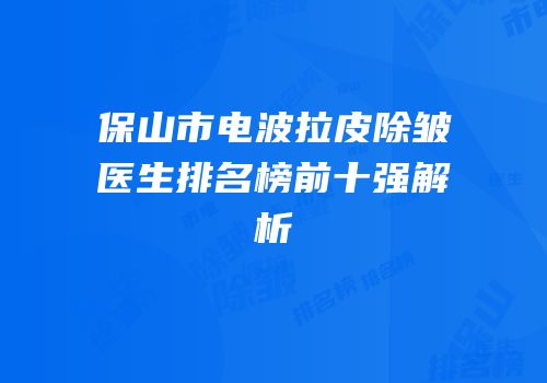 保山市电波拉皮除皱医生排名榜前十强解析