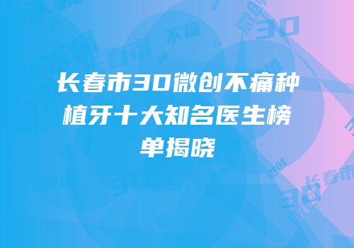 长春市3D微创不痛种植牙十大知名医生榜单揭晓