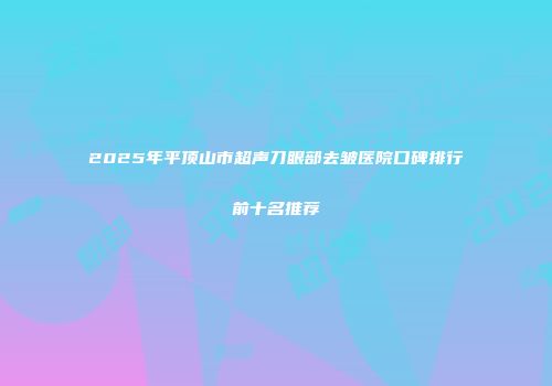 2025年平顶山市超声刀眼部去皱医院口碑排行前十名推荐