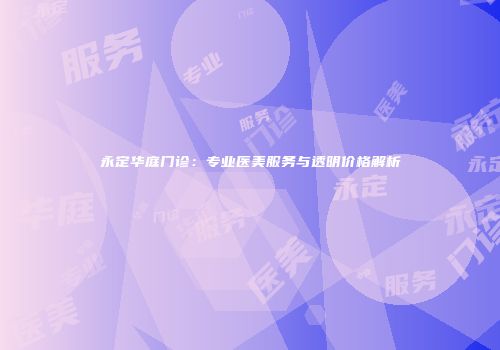 永定华庭门诊：专业医美服务与透明价格解析