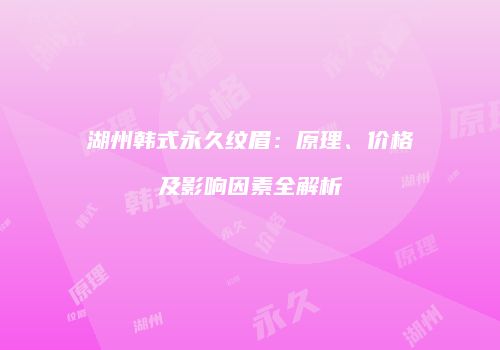 湖州韩式永久纹眉：原理、价格及影响因素全解析