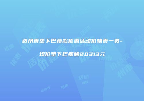 达州市垫下巴瘦脸优惠活动价格表一览-均价垫下巴瘦脸20313元