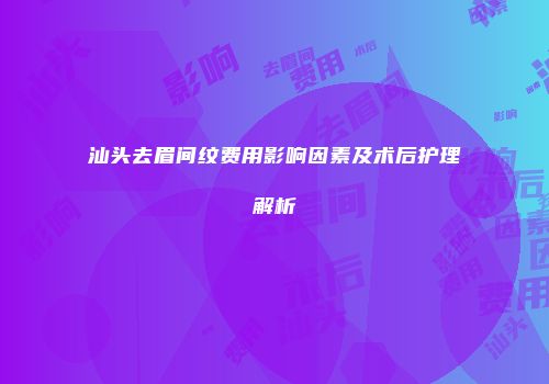 汕头去眉间纹费用影响因素及术后护理解析