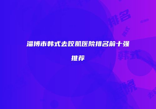淄博市韩式去咬肌医院排名前十强推荐