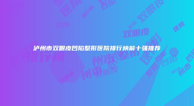 泸州市双眼皮凹陷整形医院排行榜前十强推荐