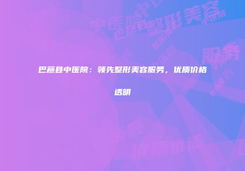 巴彦县中医院：领先整形美容服务，优质价格透明
