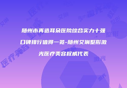 随州市再造耳朵医院综合实力十强口碑排行值得一览-随州艾琳整形激光医疗美容权威代表