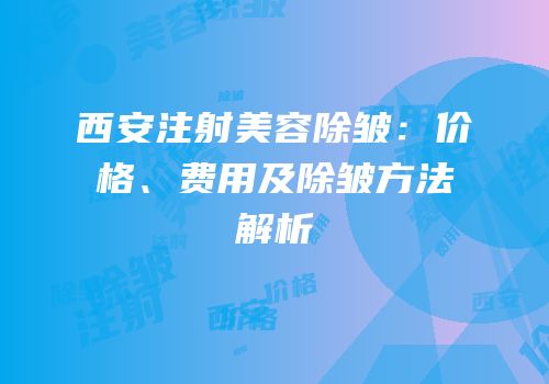 西安注射美容除皱：价格、费用及除皱方法解析