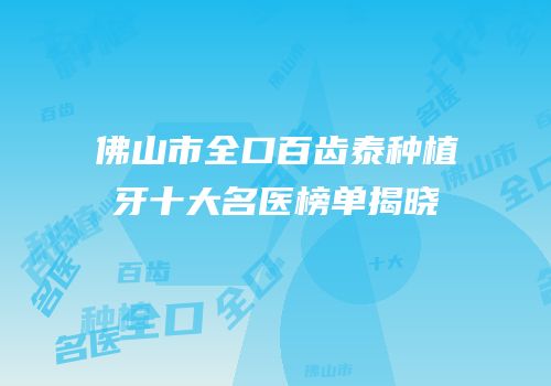 佛山市全口百齿泰种植牙十大名医榜单揭晓