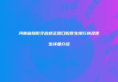 河南省隐形牙齿矫正器口腔医生排行榜及医生详细介绍