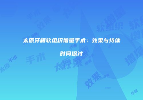 太原牙龈软组织增量手术：效果与持续时间探讨