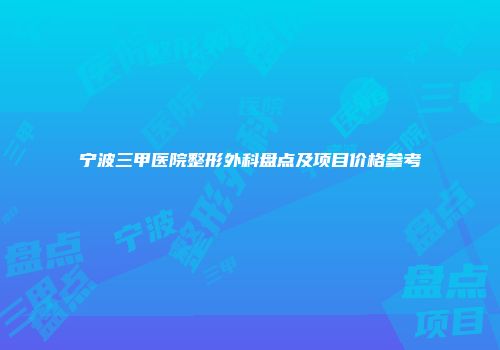 宁波三甲医院整形外科盘点及项目价格参考
