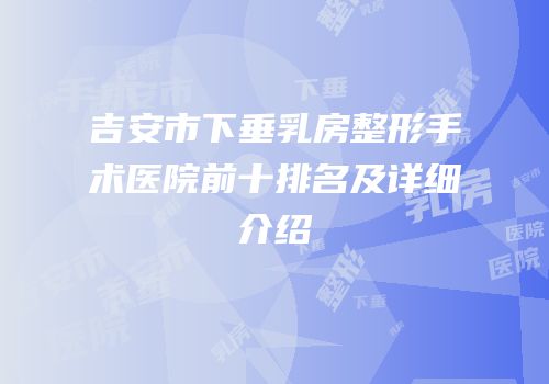 吉安市下垂乳房整形手术医院前十排名及详细介绍
