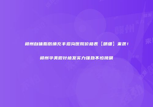 赣州自体脂肪填充丰泪沟医院价格表【明细】来袭！赣州华美微针植发实力强劲不怕挑剔