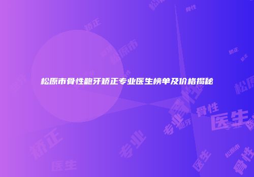 松原市骨性龅牙矫正专业医生榜单及价格揭秘