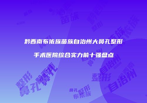 黔西南布依族苗族自治州大鼻孔整形手术医院综合实力前十强盘点