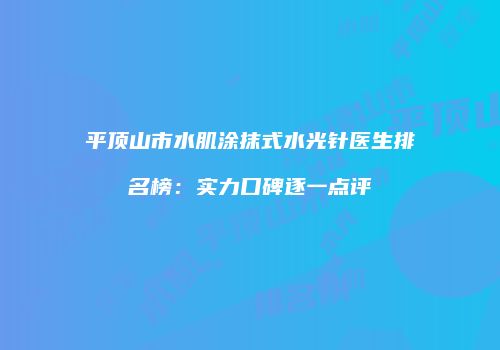 平顶山市水肌涂抹式水光针医生排名榜：实力口碑逐一点评