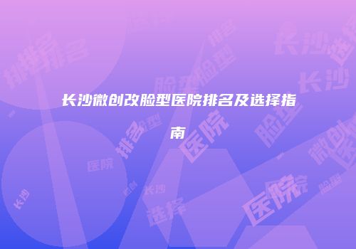 长沙微创改脸型医院排名及选择指南