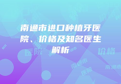 南通市进口种植牙医院、价格及知名医生解析