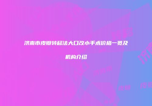 济南市皮瓣转移法大口改小手术价格一览及机构介绍