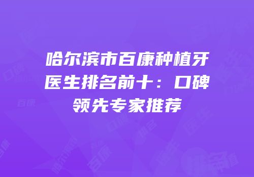 哈尔滨市百康种植牙医生排名前十：口碑领先专家推荐