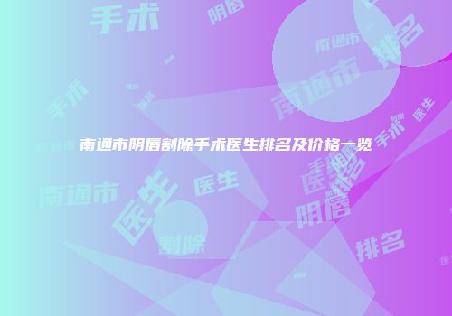 南通市阴唇割除手术医生排名及价格一览