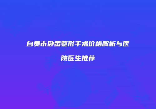 自贡市卧蚕整形手术价格解析与医院医生推荐