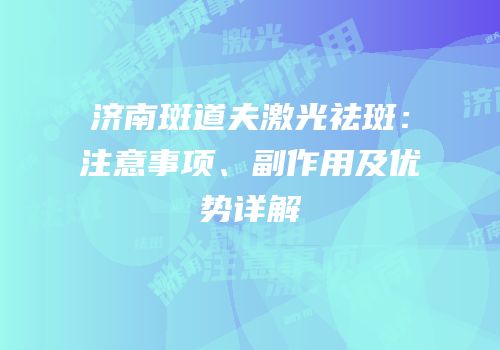 济南斑道夫激光祛斑：注意事项、副作用及优势详解