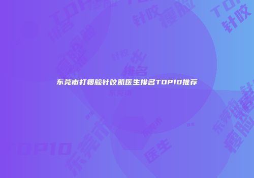东莞市打瘦脸针咬肌医生排名TOP10推荐