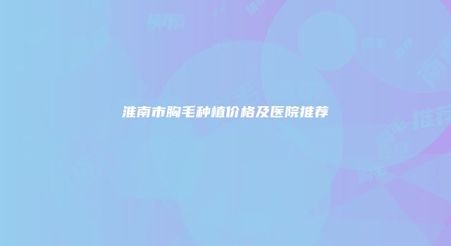 淮南市胸毛种植价格及医院推荐