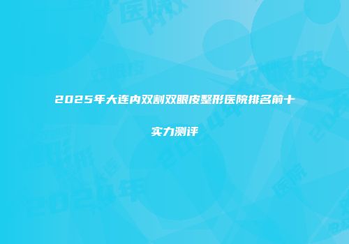 2025年大连内双割双眼皮整形医院排名前十实力测评