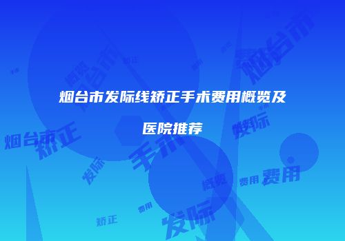 烟台市发际线矫正手术费用概览及医院推荐