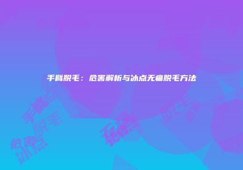 手臂脱毛：危害解析与冰点无痛脱毛方法