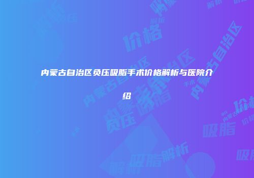 内蒙古自治区负压吸脂手术价格解析与医院介绍