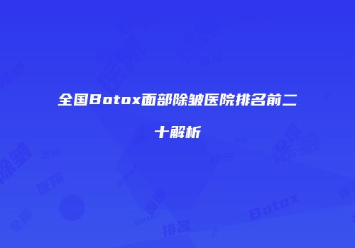 全国Botox面部除皱医院排名前二十解析