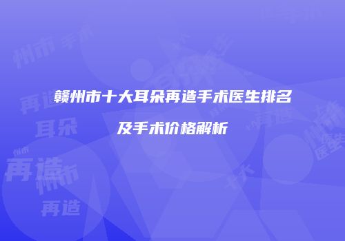 赣州市十大耳朵再造手术医生排名及手术价格解析