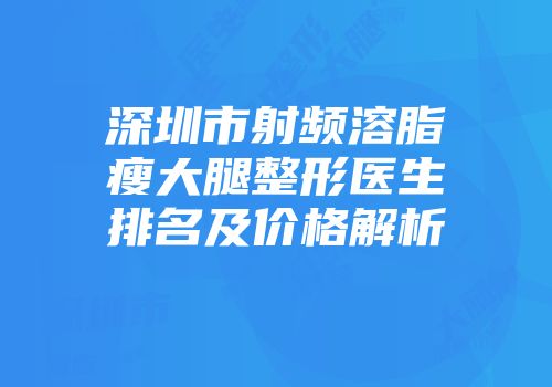 深圳市射频溶脂瘦大腿整形医生排名及价格解析