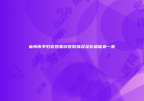 宿州市孕妇去妊娠纹医院排名及价格信息一览