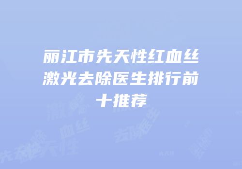 丽江市先天性红血丝激光去除医生排行前十推荐