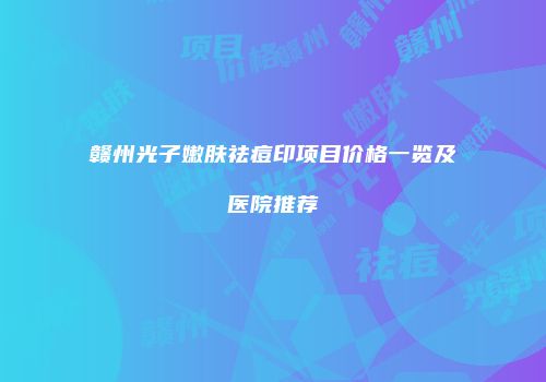 赣州光子嫩肤祛痘印项目价格一览及医院推荐