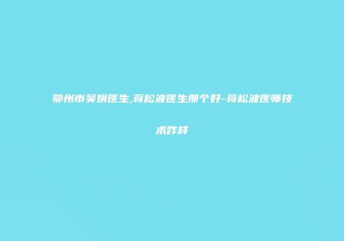鄂州市吴娟医生,蒋松波医生那个好-蒋松波医师技术咋样