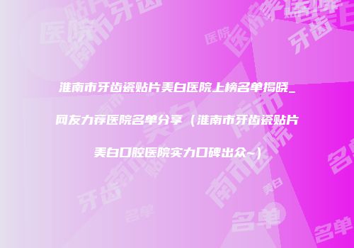 淮南市牙齿瓷贴片美白医院上榜名单揭晓_网友力荐医院名单分享（淮南市牙齿瓷贴片美白口腔医院实力口碑出众~）