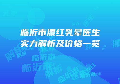 临沂市漂红乳晕医生实力解析及价格一览