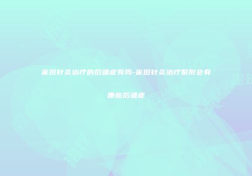 雀斑针灸治疗的后遗症有吗-雀斑针灸治疗整形会有哪些后遗症