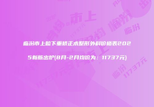 临汾市上睑下垂矫正术整形外科价格表2025新版出炉(8月-2月均价为：11737元)