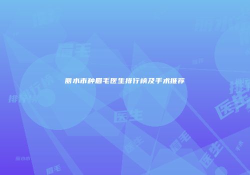 丽水市种眉毛医生排行榜及手术推荐